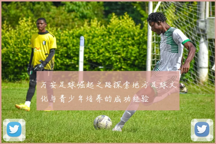 万安足球崛起之路探索地方足球文化与青少年培养的成功经验