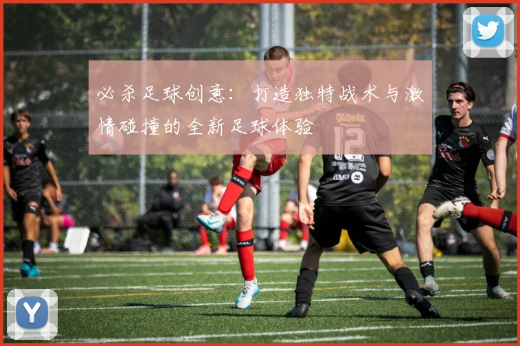 必杀足球创意：打造独特战术与激情碰撞的全新足球体验