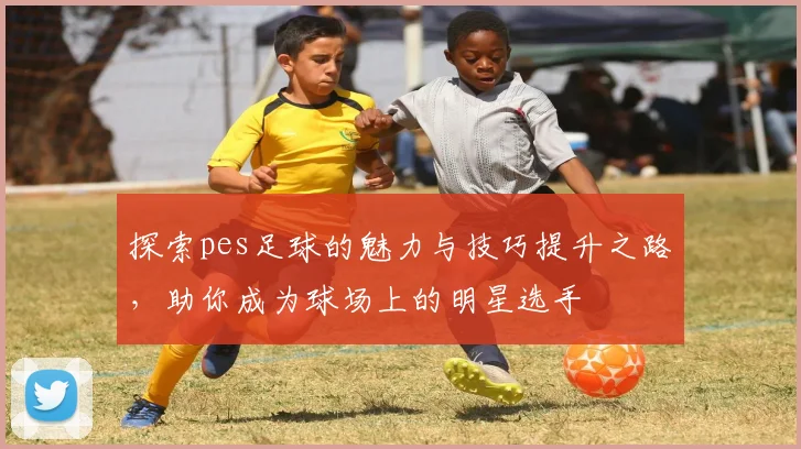 探索pes足球的魅力与技巧提升之路，助你成为球场上的明星选手
