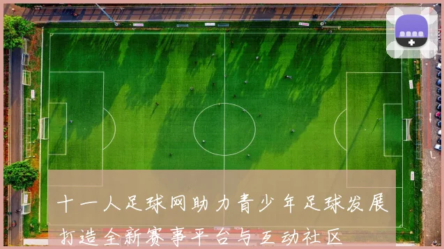十一人足球网助力青少年足球发展打造全新赛事平台与互动社区