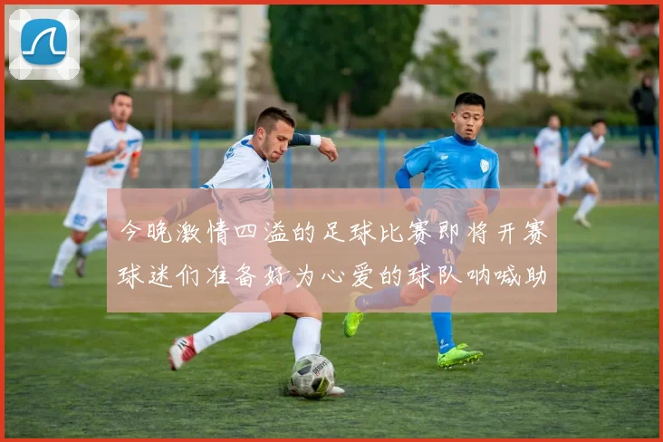 今晚激情四溢的足球比赛即将开赛球迷们准备好为心爱的球队呐喊助威了吗