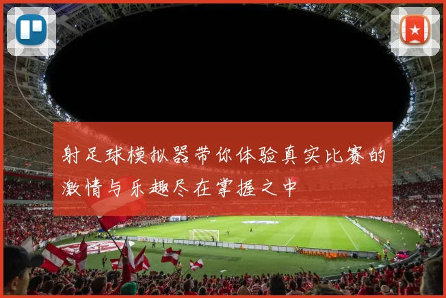 射足球模拟器带你体验真实比赛的激情与乐趣尽在掌握之中