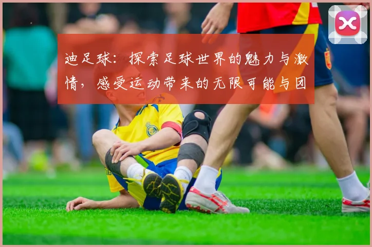 迪足球：探索足球世界的魅力与激情，感受运动带来的无限可能与团结力量