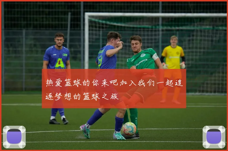 热爱篮球的你来吧加入我们一起追逐梦想的篮球之旅