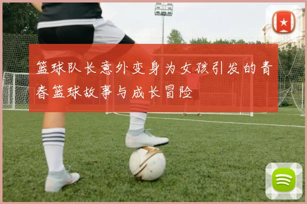 篮球队长意外变身为女孩引发的青春篮球故事与成长冒险