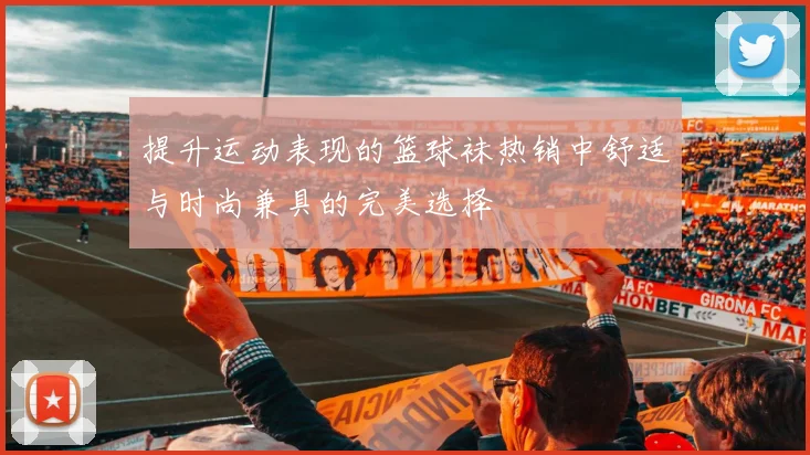 提升运动表现的篮球袜热销中舒适与时尚兼具的完美选择