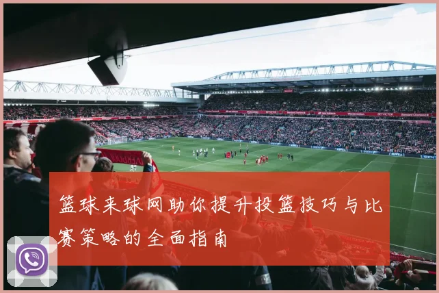 篮球来球网助你提升投篮技巧与比赛策略的全面指南