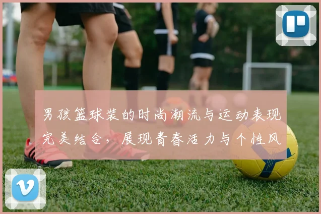 男孩篮球装的时尚潮流与运动表现完美结合，展现青春活力与个性风采