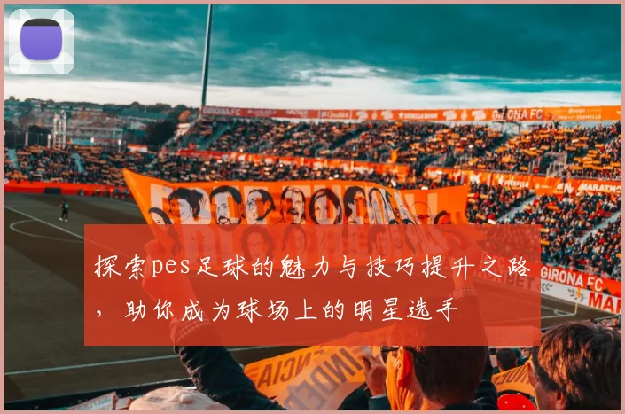 探索pes足球的魅力与技巧提升之路，助你成为球场上的明星选手